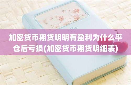 加密货币期货明明有盈利为什么平仓后亏损(加密货币期货明细表)