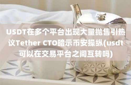 USDT在多个平台出现大量抛售引热议Tether CTO暗示币安操纵(usdt可以在交易平台之间互转吗)