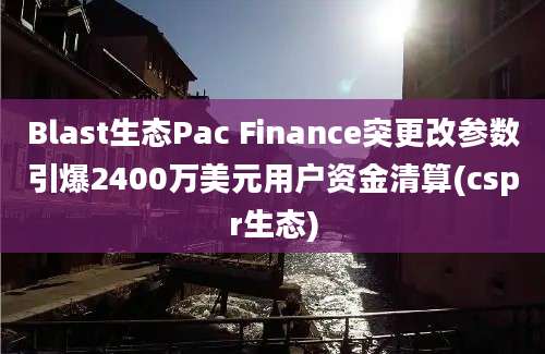 Blast生态Pac Finance突更改参数引爆2400万美元用户资金清算(cspr生态)