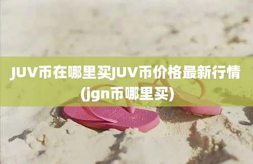 JUV币在哪里买JUV币价格最新行情(jgn币哪里买)