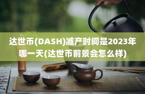 达世币(DASH)减产时间是2023年哪一天(达世币前景会怎么样)