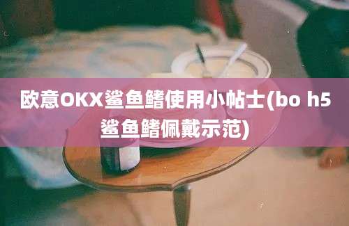 欧意OKX鲨鱼鳍使用小帖士(bo h5鲨鱼鳍佩戴示范)