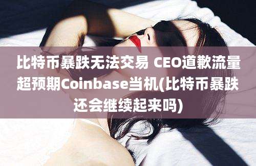 比特币暴跌无法交易 CEO道歉流量超预期Coinbase当机(比特币暴跌还会继续起来吗)