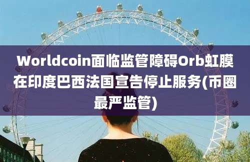 Worldcoin面临监管障碍Orb虹膜在印度巴西法国宣告停止服务(币圈最严监管)