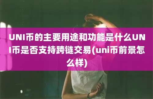 UNI币的主要用途和功能是什么UNI币是否支持跨链交易(uni币前景怎么样)