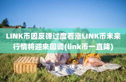 LINK币因反弹过度看涨LINK币未来行情将迎来回调(link币一直降)