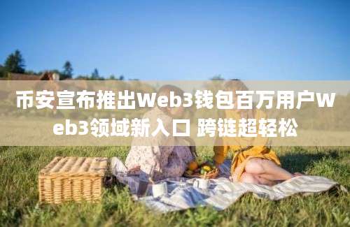 币安宣布推出Web3钱包百万用户Web3领域新入口 跨链超轻松