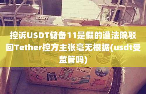 控诉USDT储备11是假的遭法院驳回Tether控方主张毫无根据(usdt受监管吗)