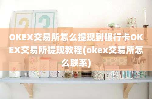 OKEX交易所怎么提现到银行卡OKEX交易所提现教程(okex交易所怎么联系)