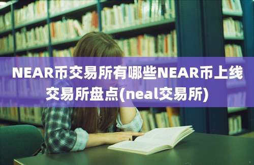 NEAR币交易所有哪些NEAR币上线交易所盘点(neal交易所)