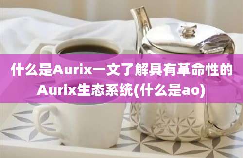 什么是Aurix一文了解具有革命性的Aurix生态系统(什么是ao)