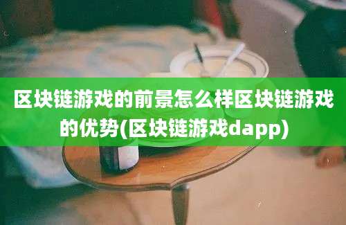 区块链游戏的前景怎么样区块链游戏的优势(区块链游戏dapp)