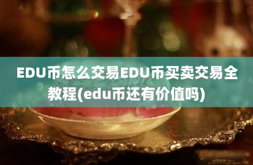 EDU币怎么交易EDU币买卖交易全教程(edu币还有价值吗)