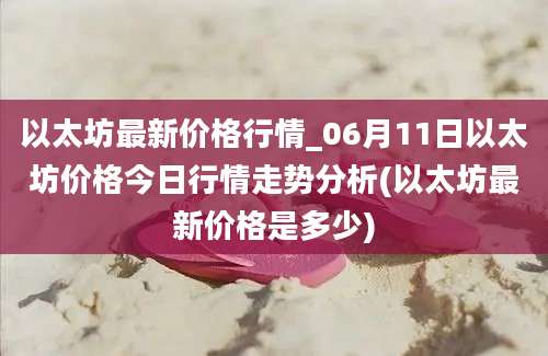 以太坊最新价格行情_06月11日以太坊价格今日行情走势分析(以太坊最新价格是多少)