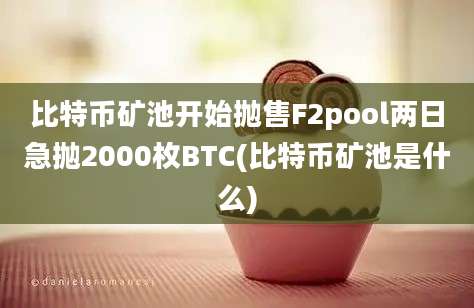 比特币矿池开始抛售F2pool两日急抛2000枚BTC(比特币矿池是什么)