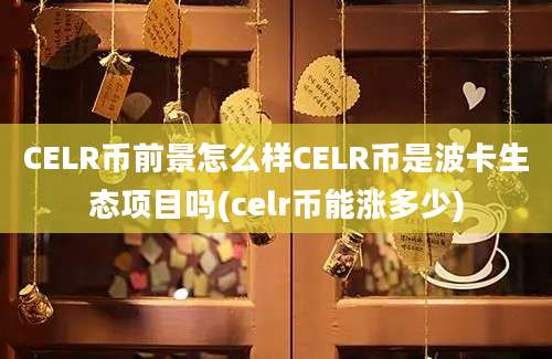 CELR币前景怎么样CELR币是波卡生态项目吗(celr币能涨多少)