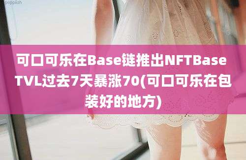 可口可乐在Base链推出NFTBase TVL过去7天暴涨70(可口可乐在包装好的地方)