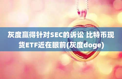 灰度赢得针对SEC的诉讼 比特币现货ETF近在眼前(灰度doge)