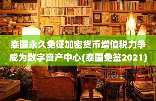 泰国永久免征加密货币增值税力争成为数字资产中心(泰国免签2021)