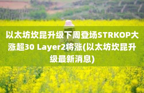 以太坊坎昆升级下周登场STRKOP大涨超30 Layer2将涨(以太坊坎昆升级最新消息)