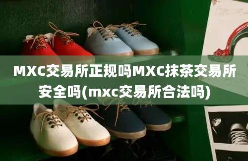 MXC交易所正规吗MXC抹茶交易所安全吗(mxc交易所合法吗)