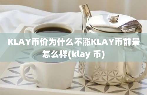 KLAY币价为什么不涨KLAY币前景怎么样(klay 币)