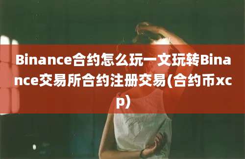 Binance合约怎么玩一文玩转Binance交易所合约注册交易(合约币xcp)