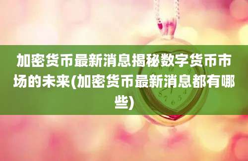 加密货币最新消息揭秘数字货币市场的未来(加密货币最新消息都有哪些)