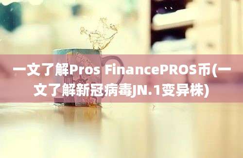 一文了解Pros FinancePROS币(一文了解新冠病毒JN.1变异株)