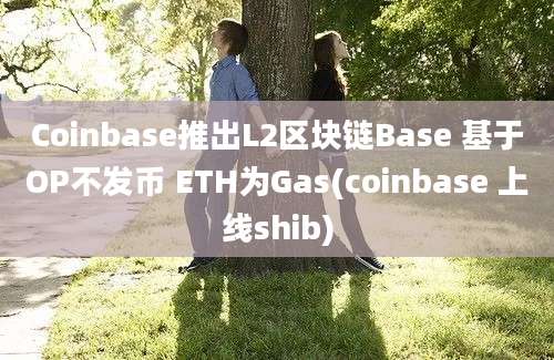 Coinbase推出L2区块链Base 基于OP不发币 ETH为Gas(coinbase 上线shib)