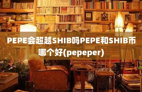 PEPE会超越SHIB吗PEPE和SHIB币哪个好(pepeper)