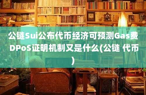 公链Sui公布代币经济可预测Gas费 DPoS证明机制又是什么(公链 代币)