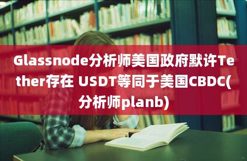 Glassnode分析师美国政府默许Tether存在 USDT等同于美国CBDC(分析师planb)