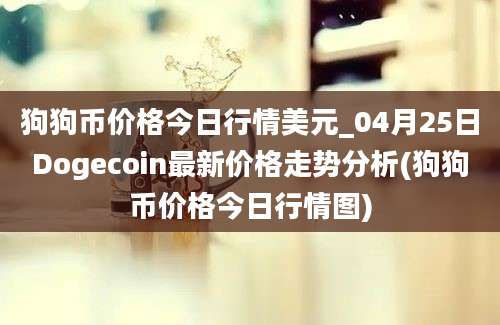 狗狗币价格今日行情美元_04月25日Dogecoin最新价格走势分析(狗狗币价格今日行情图)