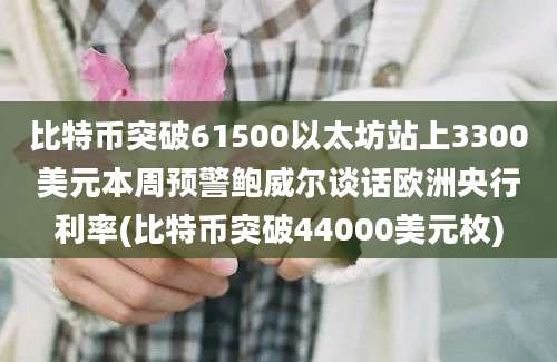 比特币突破61500以太坊站上3300美元本周预警鲍威尔谈话欧洲央行利率(比特币突破44000美元枚)