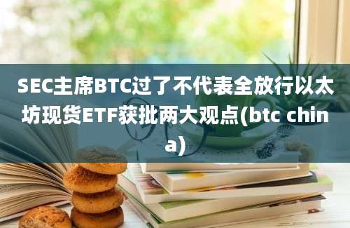 SEC主席BTC过了不代表全放行以太坊现货ETF获批两大观点(btc china)