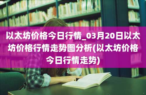 以太坊价格今日行情_03月20日以太坊价格行情走势图分析(以太坊价格今日行情走势)