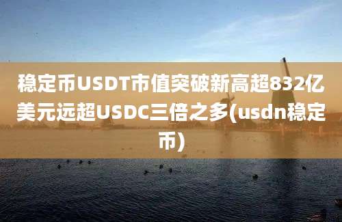 稳定币USDT市值突破新高超832亿美元远超USDC三倍之多(usdn稳定币)