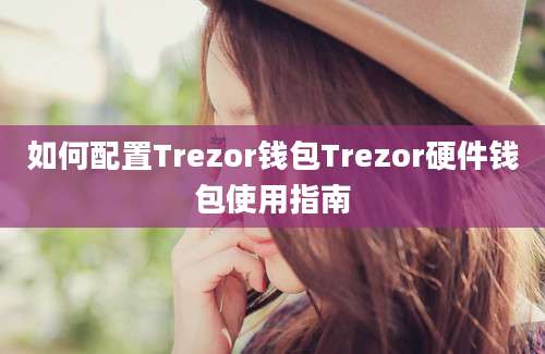 如何配置Trezor钱包Trezor硬件钱包使用指南