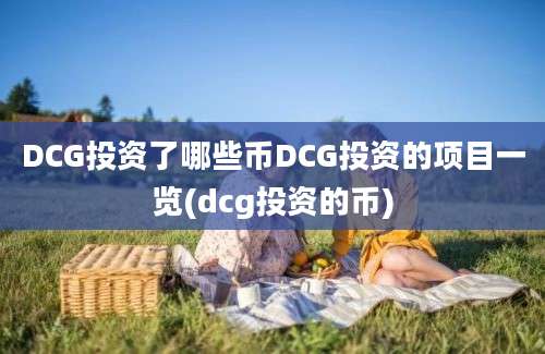 DCG投资了哪些币DCG投资的项目一览(dcg投资的币)