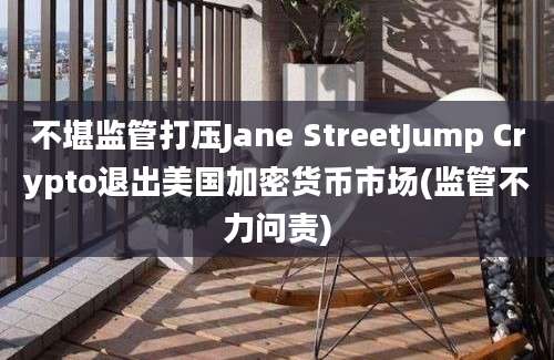 不堪监管打压Jane StreetJump Crypto退出美国加密货币市场(监管不力问责)