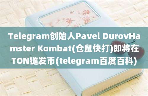 Telegram创始人Pavel DurovHamster Kombat(仓鼠快打)即将在TON链发币(telegram百度百科)