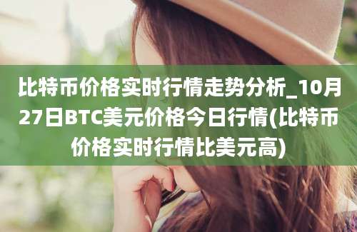 比特币价格实时行情走势分析_10月27日BTC美元价格今日行情(比特币价格实时行情比美元高)