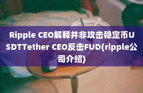 Ripple CEO解释并非攻击稳定币USDTTether CEO反击FUD(ripple公司介绍)