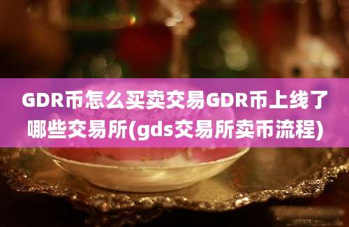 GDR币怎么买卖交易GDR币上线了哪些交易所(gds交易所卖币流程)