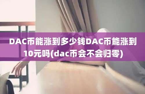 DAC币能涨到多少钱DAC币能涨到10元吗(dac币会不会归零)