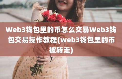 Web3钱包里的币怎么交易Web3钱包交易操作教程(web3钱包里的币被转走)