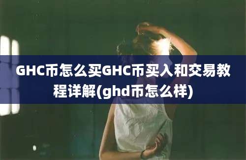 GHC币怎么买GHC币买入和交易教程详解(ghd币怎么样)