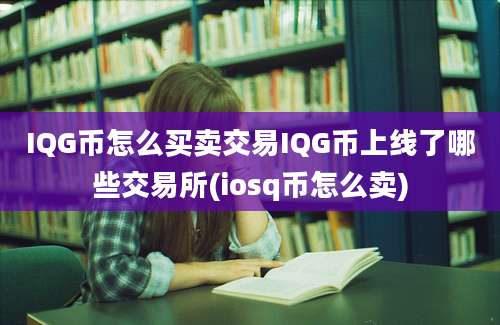 IQG币怎么买卖交易IQG币上线了哪些交易所(iosq币怎么卖)