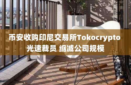 币安收购印尼交易所Tokocrypto 光速裁员 缩减公司规模